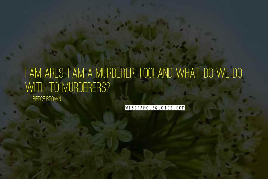 Pierce Brown Quotes: I am Ares! I am a murderer too!...And what do we do with to murderers?