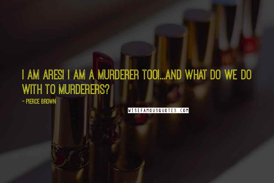 Pierce Brown Quotes: I am Ares! I am a murderer too!...And what do we do with to murderers?