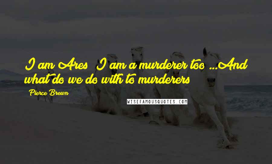 Pierce Brown Quotes: I am Ares! I am a murderer too!...And what do we do with to murderers?