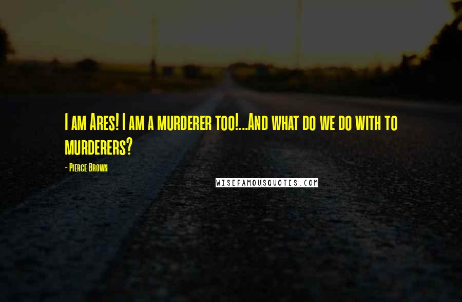 Pierce Brown Quotes: I am Ares! I am a murderer too!...And what do we do with to murderers?