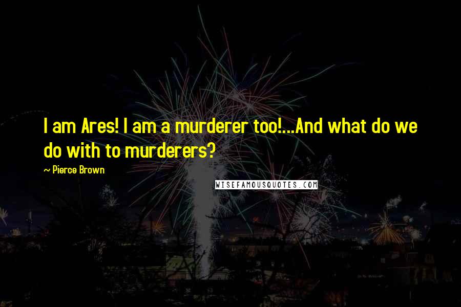 Pierce Brown Quotes: I am Ares! I am a murderer too!...And what do we do with to murderers?