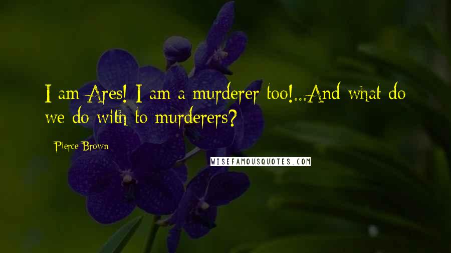 Pierce Brown Quotes: I am Ares! I am a murderer too!...And what do we do with to murderers?