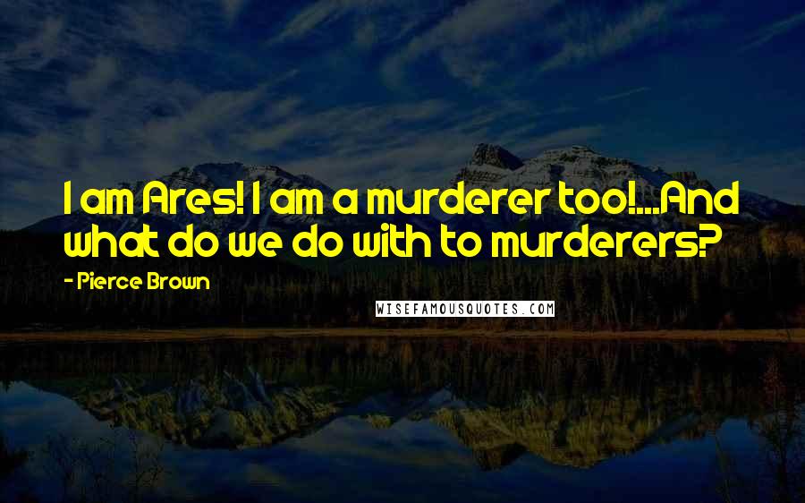 Pierce Brown Quotes: I am Ares! I am a murderer too!...And what do we do with to murderers?