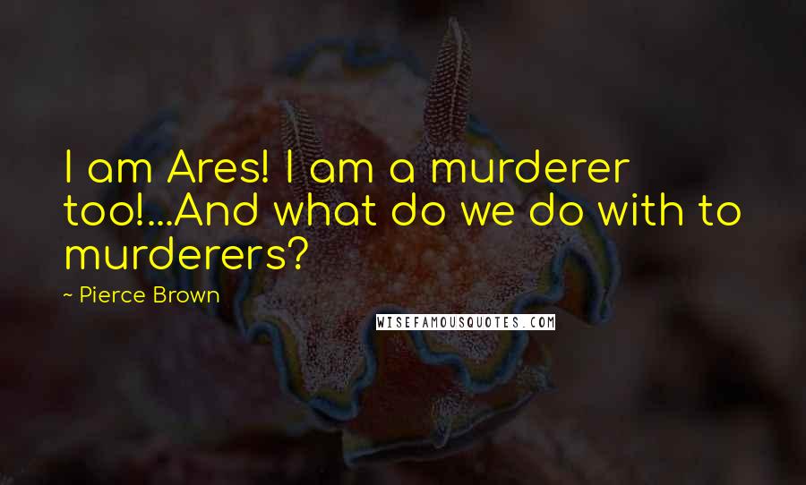 Pierce Brown Quotes: I am Ares! I am a murderer too!...And what do we do with to murderers?