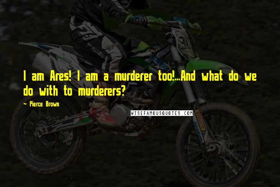 Pierce Brown Quotes: I am Ares! I am a murderer too!...And what do we do with to murderers?
