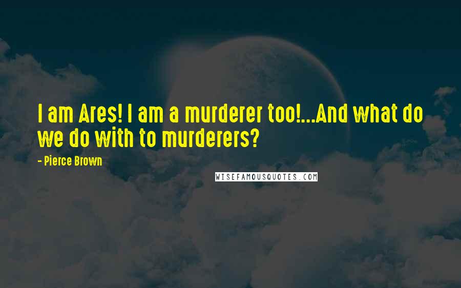 Pierce Brown Quotes: I am Ares! I am a murderer too!...And what do we do with to murderers?