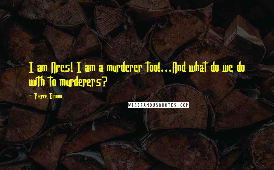 Pierce Brown Quotes: I am Ares! I am a murderer too!...And what do we do with to murderers?