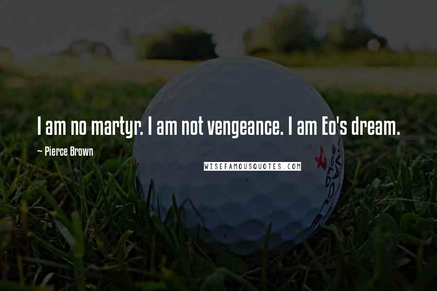 Pierce Brown Quotes: I am no martyr. I am not vengeance. I am Eo's dream.