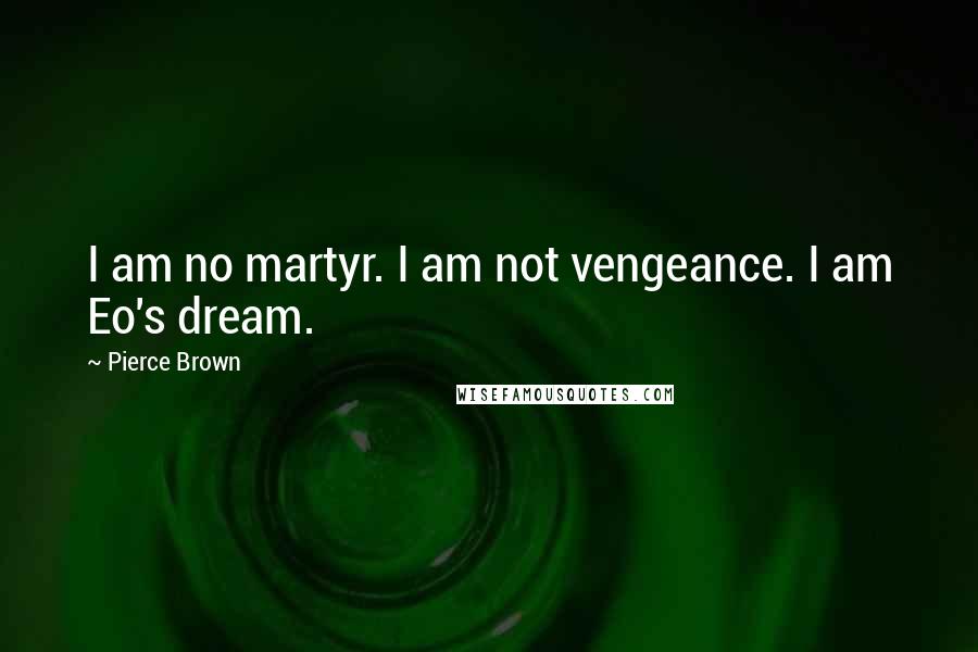 Pierce Brown Quotes: I am no martyr. I am not vengeance. I am Eo's dream.