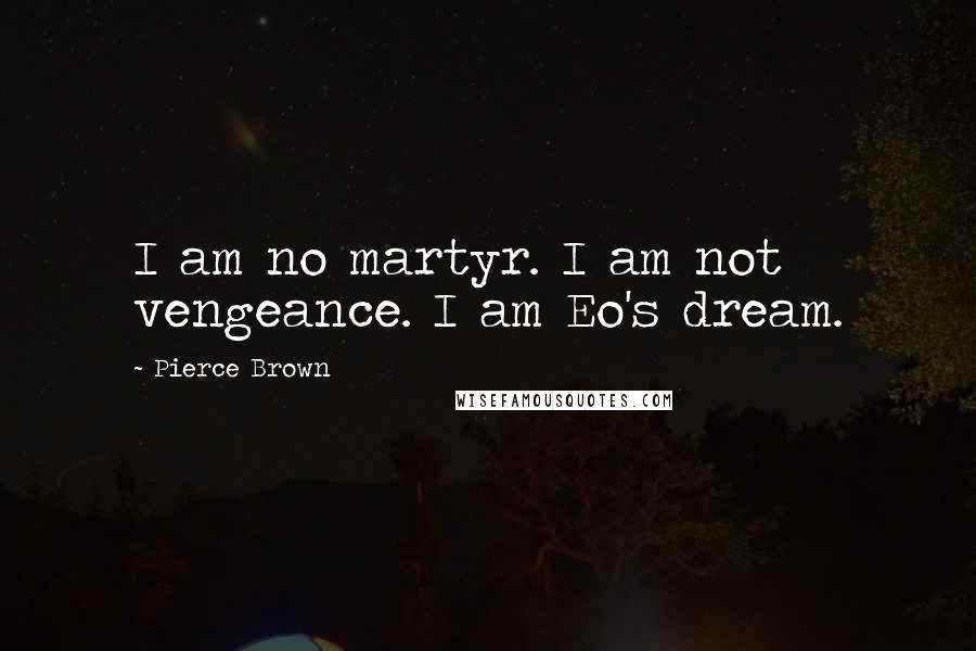 Pierce Brown Quotes: I am no martyr. I am not vengeance. I am Eo's dream.
