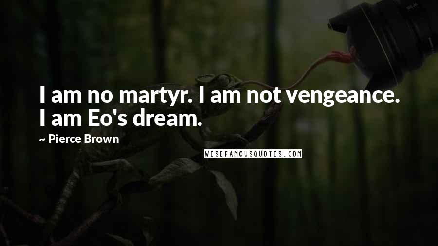 Pierce Brown Quotes: I am no martyr. I am not vengeance. I am Eo's dream.