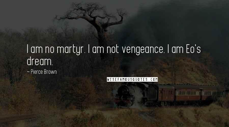 Pierce Brown Quotes: I am no martyr. I am not vengeance. I am Eo's dream.