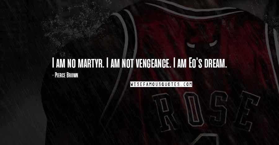 Pierce Brown Quotes: I am no martyr. I am not vengeance. I am Eo's dream.