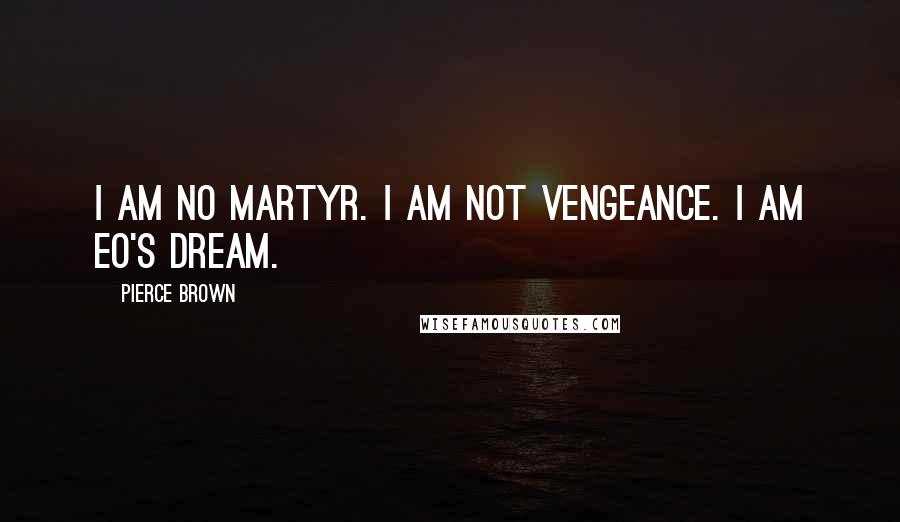 Pierce Brown Quotes: I am no martyr. I am not vengeance. I am Eo's dream.