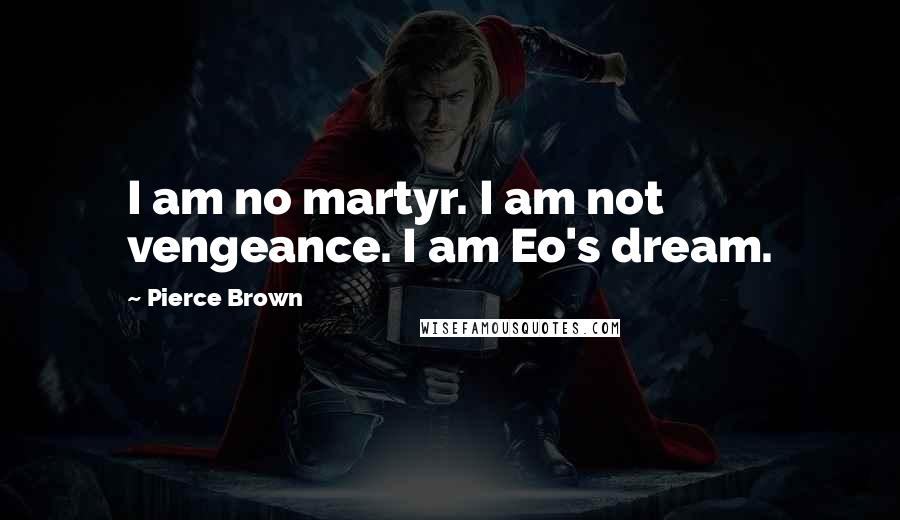 Pierce Brown Quotes: I am no martyr. I am not vengeance. I am Eo's dream.