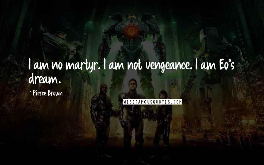 Pierce Brown Quotes: I am no martyr. I am not vengeance. I am Eo's dream.