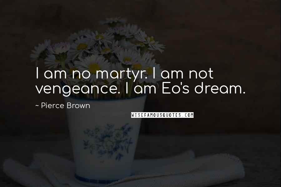 Pierce Brown Quotes: I am no martyr. I am not vengeance. I am Eo's dream.