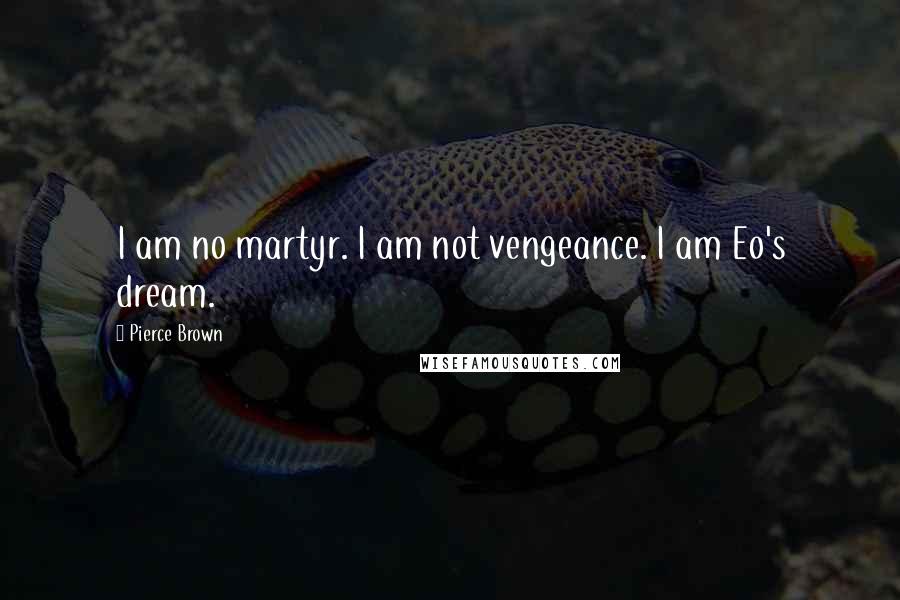 Pierce Brown Quotes: I am no martyr. I am not vengeance. I am Eo's dream.