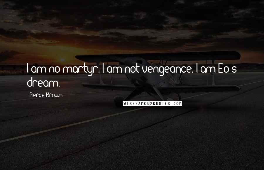 Pierce Brown Quotes: I am no martyr. I am not vengeance. I am Eo's dream.