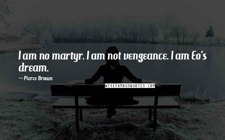 Pierce Brown Quotes: I am no martyr. I am not vengeance. I am Eo's dream.