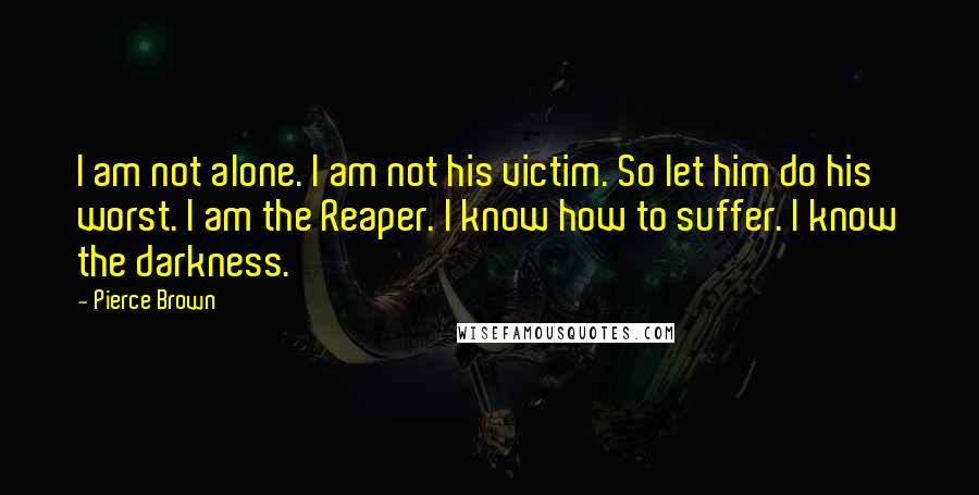 Pierce Brown Quotes: I am not alone. I am not his victim. So let him do his worst. I am the Reaper. I know how to suffer. I know the darkness.