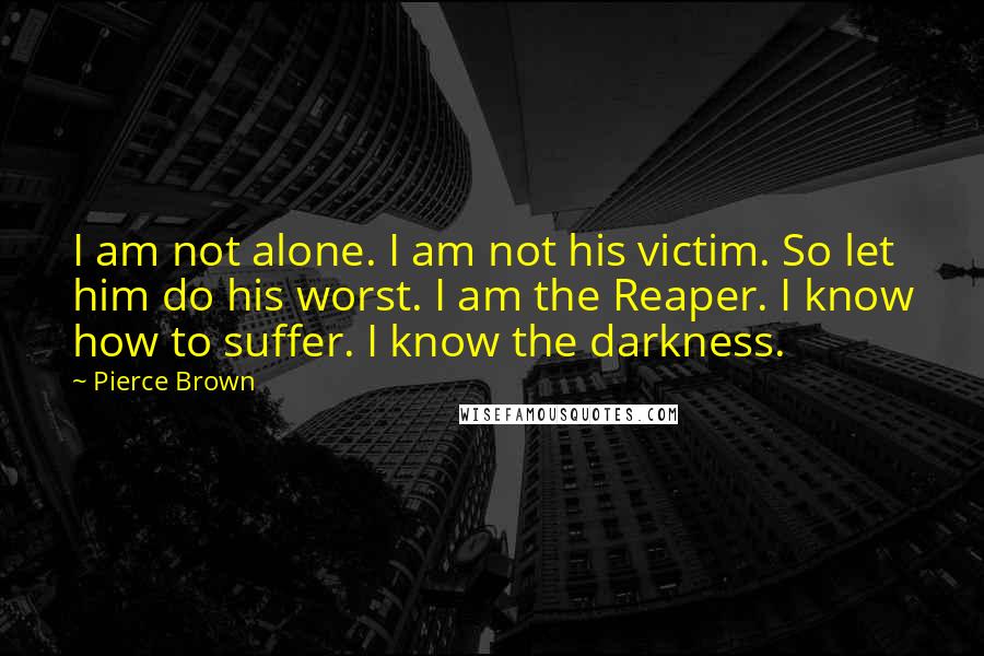 Pierce Brown Quotes: I am not alone. I am not his victim. So let him do his worst. I am the Reaper. I know how to suffer. I know the darkness.