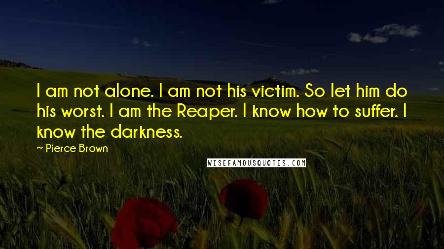 Pierce Brown Quotes: I am not alone. I am not his victim. So let him do his worst. I am the Reaper. I know how to suffer. I know the darkness.
