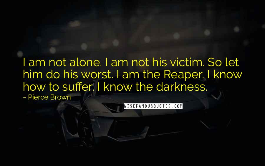 Pierce Brown Quotes: I am not alone. I am not his victim. So let him do his worst. I am the Reaper. I know how to suffer. I know the darkness.