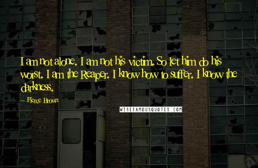 Pierce Brown Quotes: I am not alone. I am not his victim. So let him do his worst. I am the Reaper. I know how to suffer. I know the darkness.