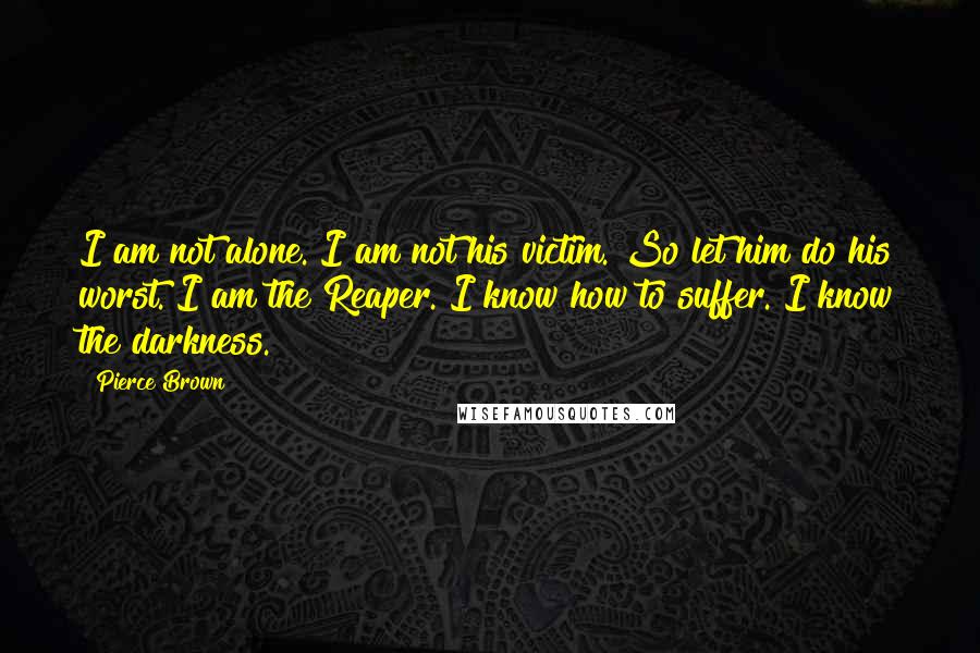 Pierce Brown Quotes: I am not alone. I am not his victim. So let him do his worst. I am the Reaper. I know how to suffer. I know the darkness.