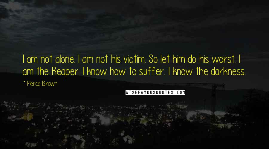 Pierce Brown Quotes: I am not alone. I am not his victim. So let him do his worst. I am the Reaper. I know how to suffer. I know the darkness.