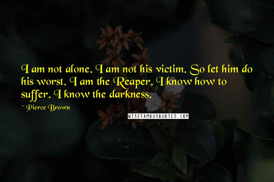 Pierce Brown Quotes: I am not alone. I am not his victim. So let him do his worst. I am the Reaper. I know how to suffer. I know the darkness.