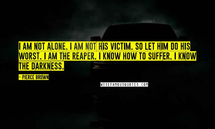 Pierce Brown Quotes: I am not alone. I am not his victim. So let him do his worst. I am the Reaper. I know how to suffer. I know the darkness.