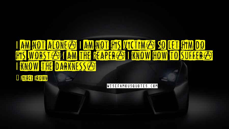 Pierce Brown Quotes: I am not alone. I am not his victim. So let him do his worst. I am the Reaper. I know how to suffer. I know the darkness.