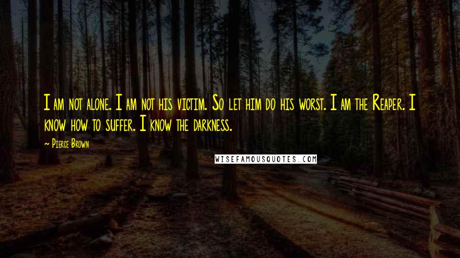 Pierce Brown Quotes: I am not alone. I am not his victim. So let him do his worst. I am the Reaper. I know how to suffer. I know the darkness.