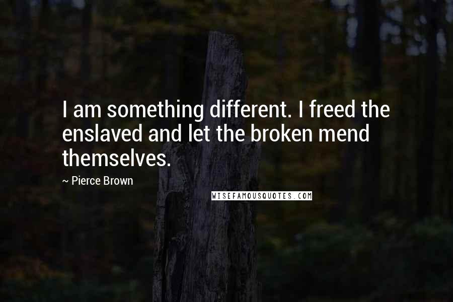 Pierce Brown Quotes: I am something different. I freed the enslaved and let the broken mend themselves.