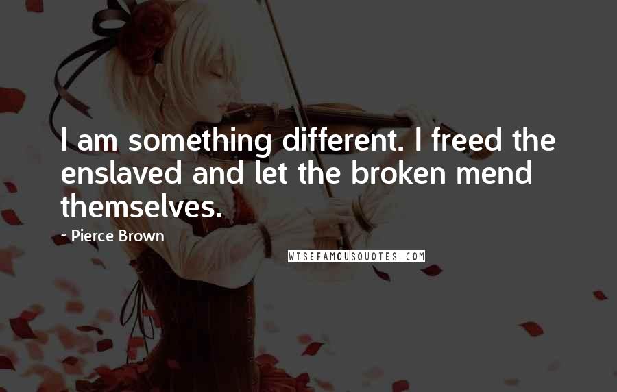 Pierce Brown Quotes: I am something different. I freed the enslaved and let the broken mend themselves.