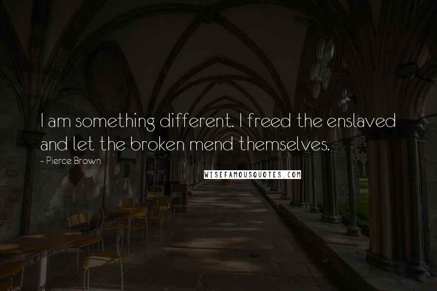 Pierce Brown Quotes: I am something different. I freed the enslaved and let the broken mend themselves.