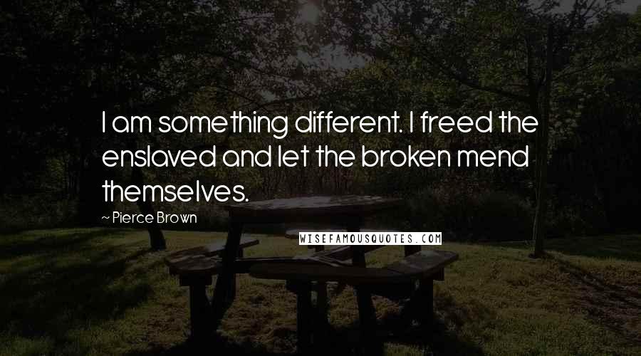 Pierce Brown Quotes: I am something different. I freed the enslaved and let the broken mend themselves.