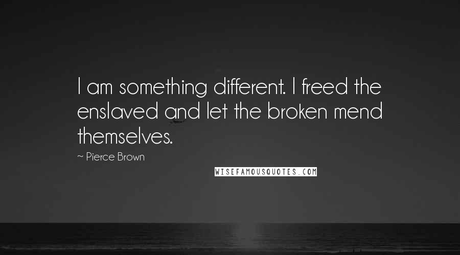 Pierce Brown Quotes: I am something different. I freed the enslaved and let the broken mend themselves.