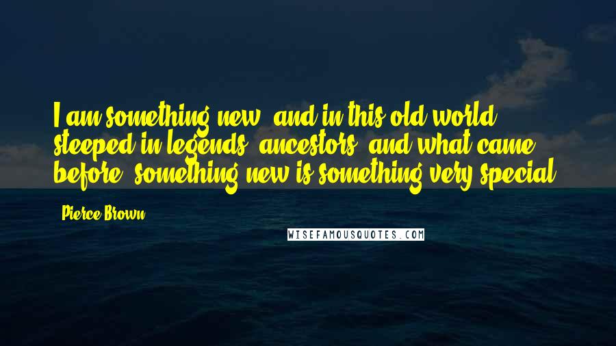 Pierce Brown Quotes: I am something new, and in this old world steeped in legends, ancestors, and what came before, something new is something very special.