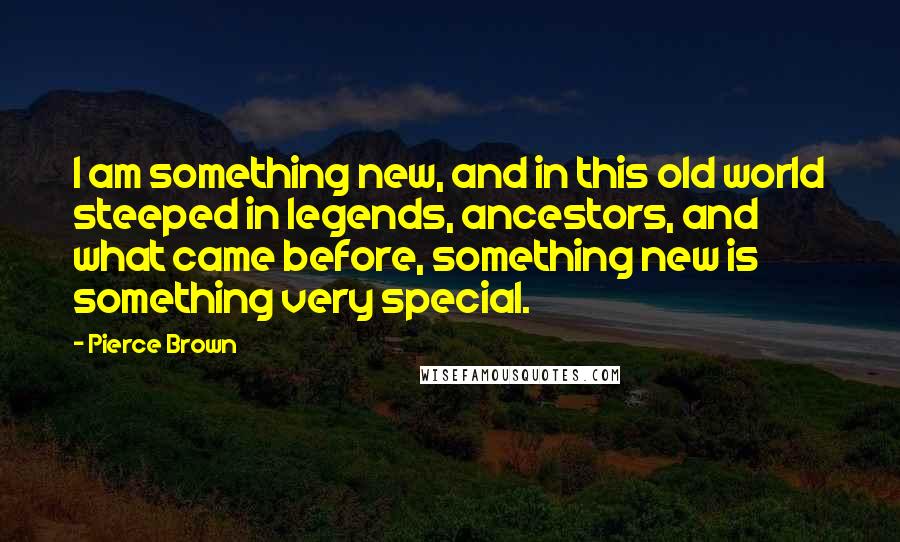 Pierce Brown Quotes: I am something new, and in this old world steeped in legends, ancestors, and what came before, something new is something very special.
