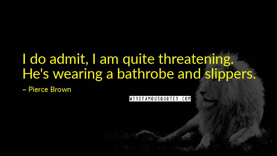 Pierce Brown Quotes: I do admit, I am quite threatening. He's wearing a bathrobe and slippers.