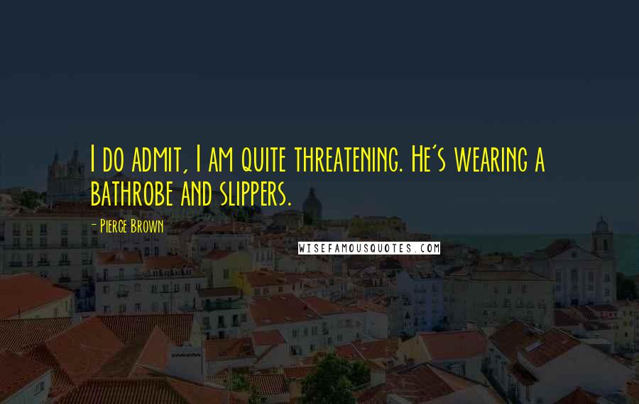 Pierce Brown Quotes: I do admit, I am quite threatening. He's wearing a bathrobe and slippers.