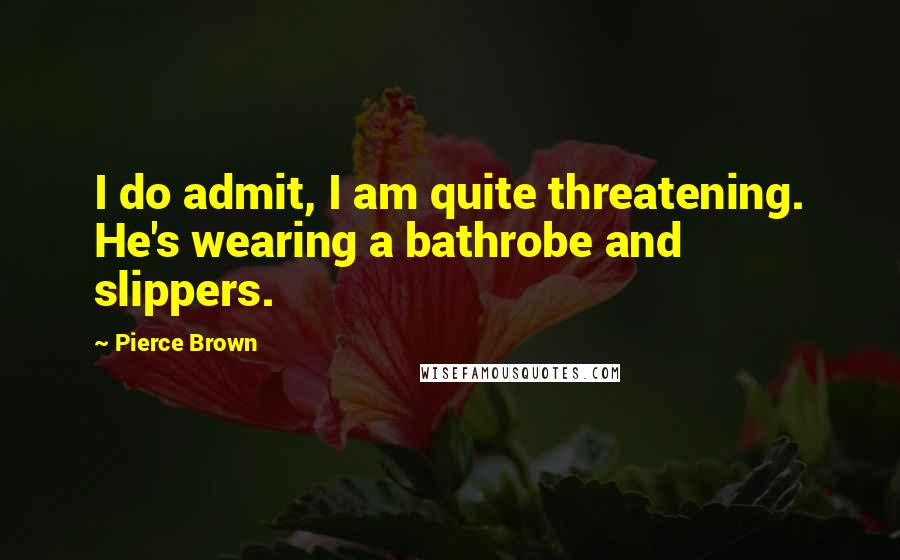 Pierce Brown Quotes: I do admit, I am quite threatening. He's wearing a bathrobe and slippers.