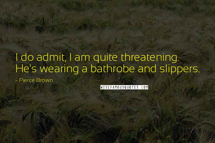 Pierce Brown Quotes: I do admit, I am quite threatening. He's wearing a bathrobe and slippers.