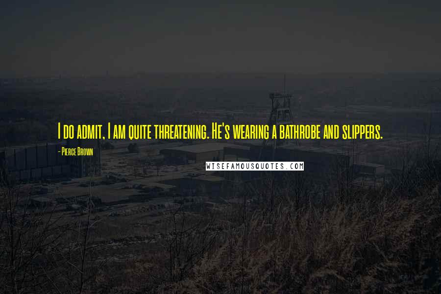 Pierce Brown Quotes: I do admit, I am quite threatening. He's wearing a bathrobe and slippers.