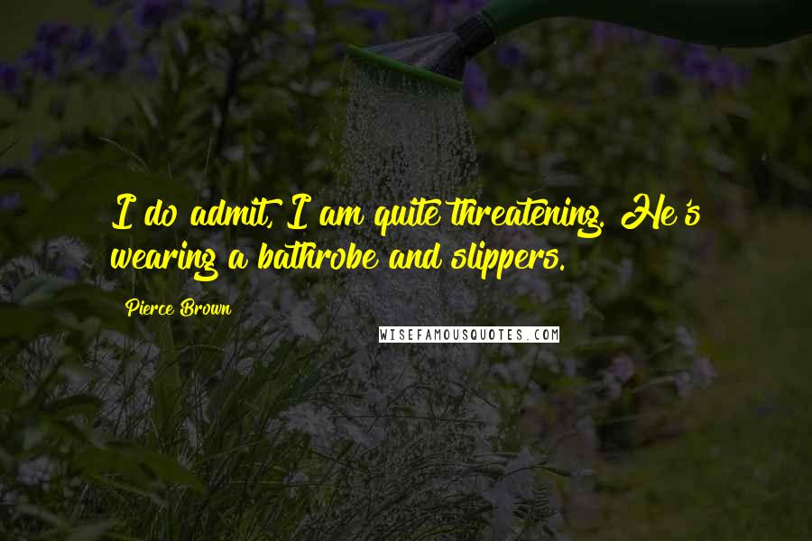 Pierce Brown Quotes: I do admit, I am quite threatening. He's wearing a bathrobe and slippers.