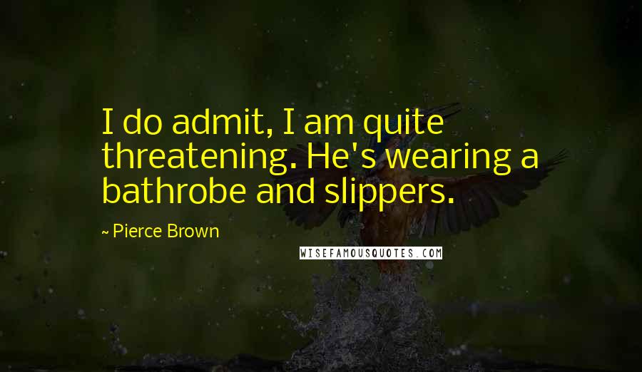 Pierce Brown Quotes: I do admit, I am quite threatening. He's wearing a bathrobe and slippers.