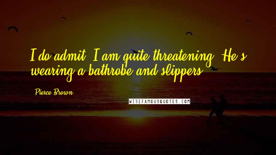 Pierce Brown Quotes: I do admit, I am quite threatening. He's wearing a bathrobe and slippers.